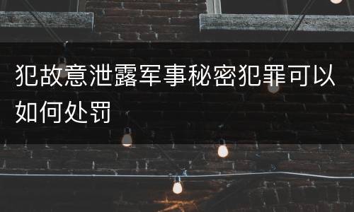 犯故意泄露军事秘密犯罪可以如何处罚