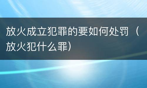 放火成立犯罪的要如何处罚（放火犯什么罪）