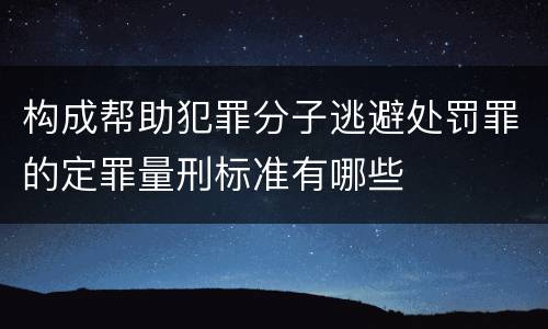 构成帮助犯罪分子逃避处罚罪的定罪量刑标准有哪些