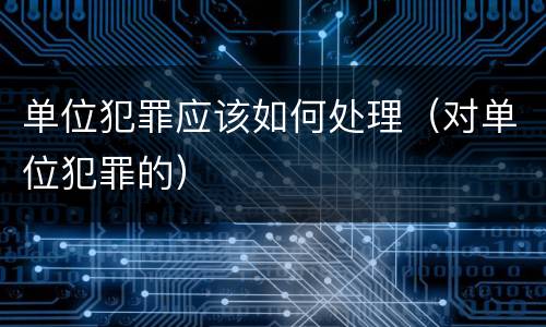 单位犯罪应该如何处理（对单位犯罪的）