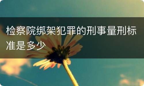 检察院绑架犯罪的刑事量刑标准是多少