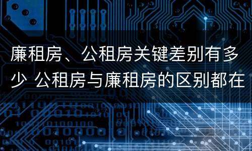 廉租房、公租房关键差别有多少 公租房与廉租房的区别都在此,别再搞错了!