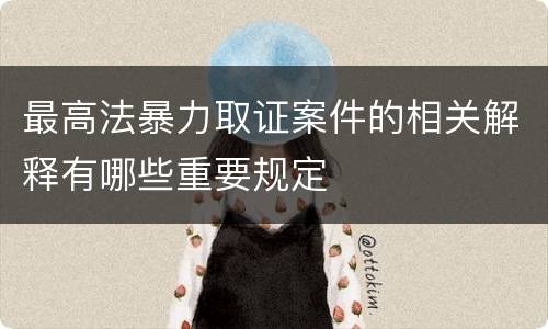 最高法暴力取证案件的相关解释有哪些重要规定