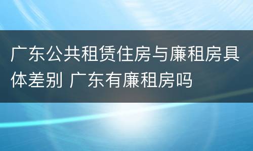 广东公共租赁住房与廉租房具体差别 广东有廉租房吗