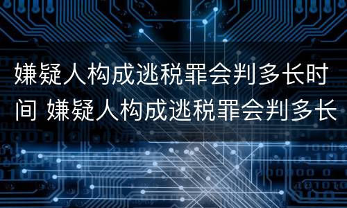 嫌疑人构成逃税罪会判多长时间 嫌疑人构成逃税罪会判多长时间呢