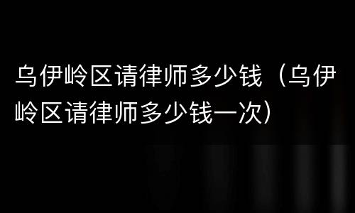 乌伊岭区请律师多少钱（乌伊岭区请律师多少钱一次）
