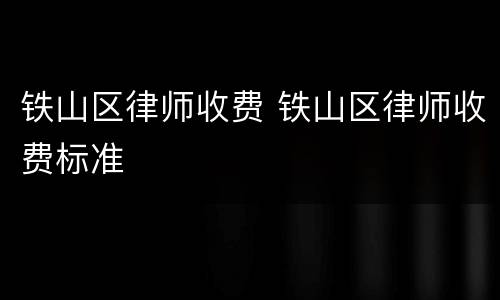铁山区律师收费 铁山区律师收费标准