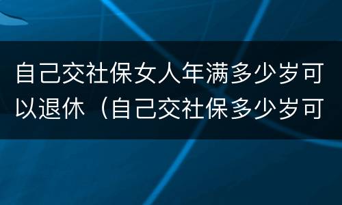 自己交社保女人年满多少岁可以退休（自己交社保多少岁可以退休,女）