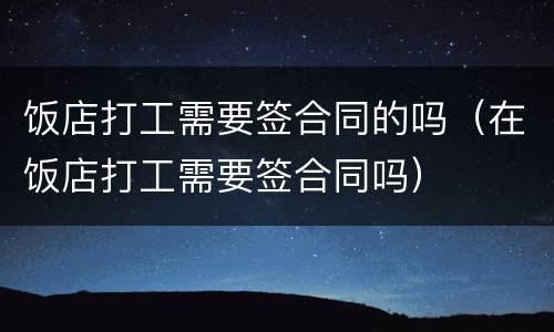 饭店打工需要签合同的吗（在饭店打工需要签合同吗）