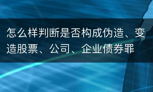 怎么样判断是否构成伪造、变造股票、公司、企业债券罪