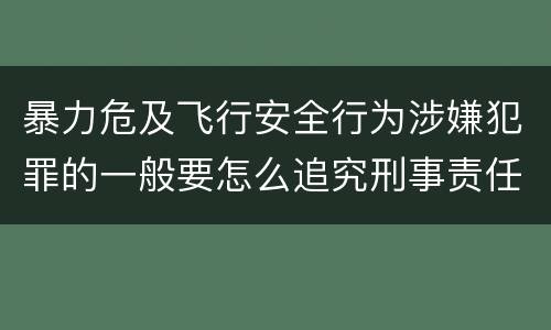 暴力危及飞行安全行为涉嫌犯罪的一般要怎么追究刑事责任