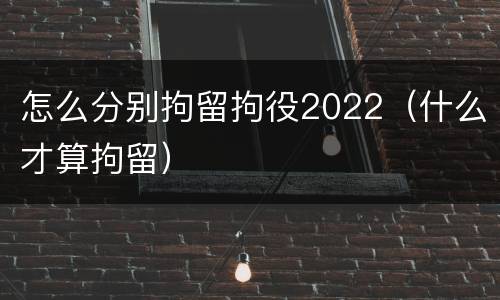 怎么分别拘留拘役2022（什么才算拘留）