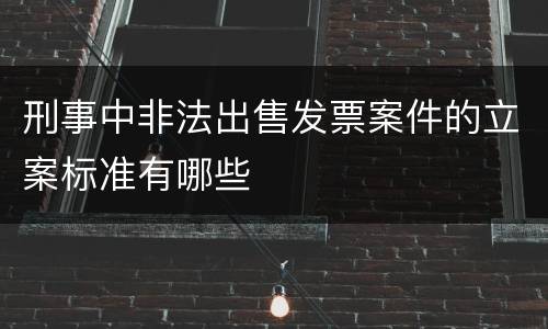 刑事中非法出售发票案件的立案标准有哪些