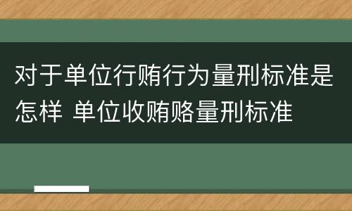 对于单位行贿行为量刑标准是怎样 单位收贿赂量刑标准