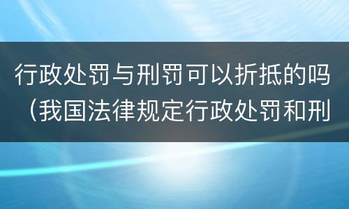 行政处罚与刑罚可以折抵的吗（我国法律规定行政处罚和刑罚可以折抵）