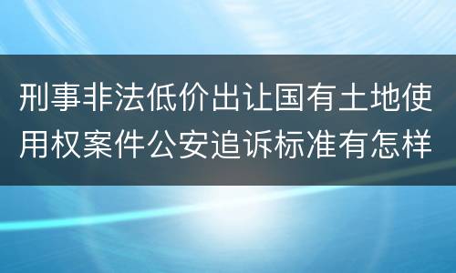 刑事非法低价出让国有土地使用权案件公安追诉标准有怎样的规定
