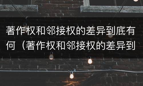 著作权和邻接权的差异到底有何（著作权和邻接权的差异到底有何意义）