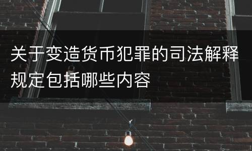 关于变造货币犯罪的司法解释规定包括哪些内容
