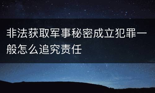 非法获取军事秘密成立犯罪一般怎么追究责任