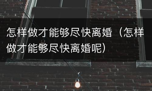 怎样做才能够尽快离婚（怎样做才能够尽快离婚呢）