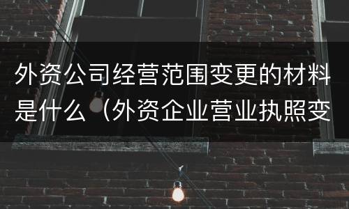 外资公司经营范围变更的材料是什么（外资企业营业执照变更内容需提供什么资料）