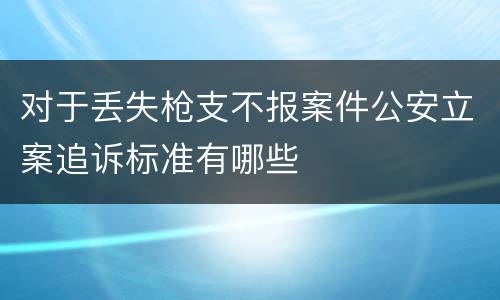 对于丢失枪支不报案件公安立案追诉标准有哪些