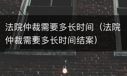 法院仲裁需要多长时间（法院仲裁需要多长时间结案）
