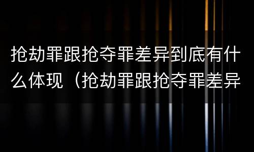 抢劫罪跟抢夺罪差异到底有什么体现（抢劫罪跟抢夺罪差异到底有什么体现呢）