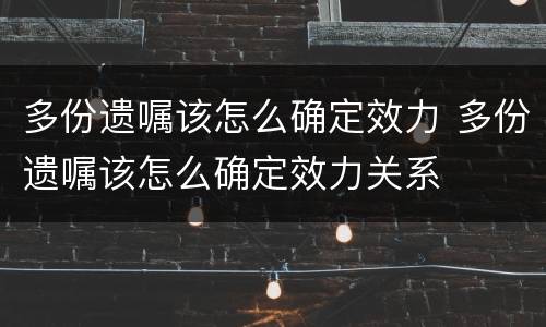 多份遗嘱该怎么确定效力 多份遗嘱该怎么确定效力关系