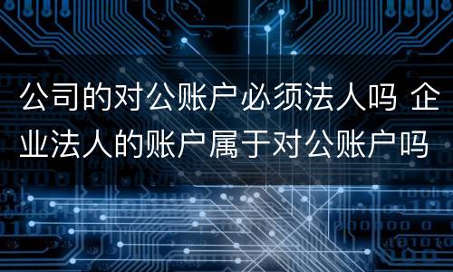 公司的对公账户必须法人吗 企业法人的账户属于对公账户吗?