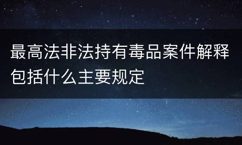 最高法非法持有毒品案件解释包括什么主要规定