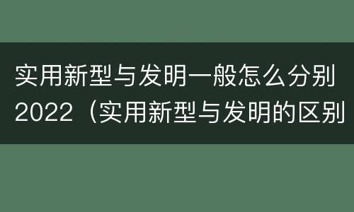 实用新型与发明一般怎么分别2022（实用新型与发明的区别）