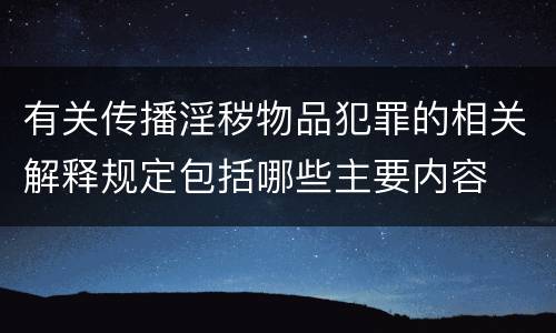 有关传播淫秽物品犯罪的相关解释规定包括哪些主要内容
