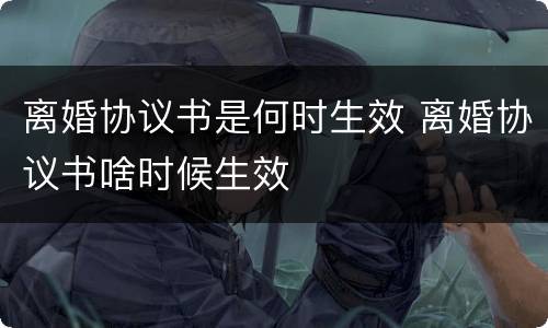 离婚协议书是何时生效 离婚协议书啥时候生效