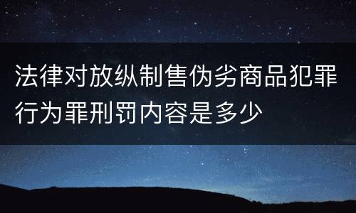法律对放纵制售伪劣商品犯罪行为罪刑罚内容是多少