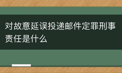 对故意延误投递邮件定罪刑事责任是什么