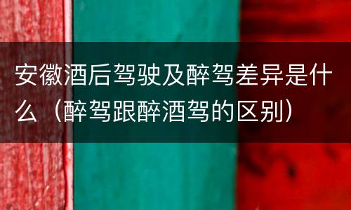 安徽酒后驾驶及醉驾差异是什么（醉驾跟醉酒驾的区别）