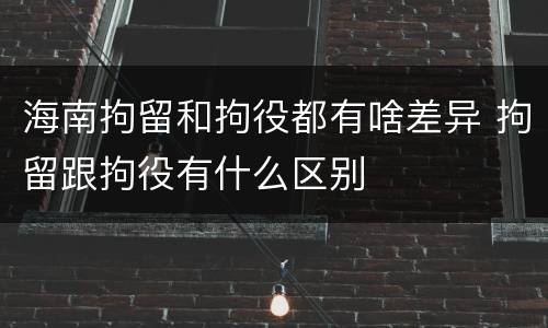海南拘留和拘役都有啥差异 拘留跟拘役有什么区别