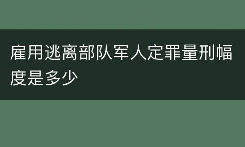 雇用逃离部队军人定罪量刑幅度是多少