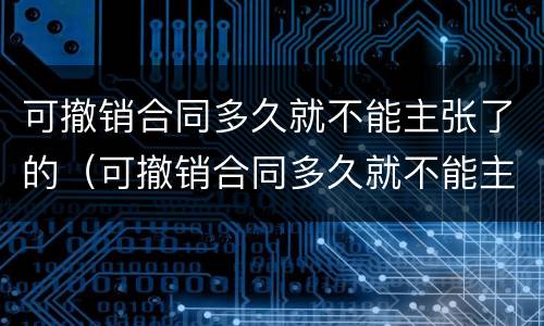可撤销合同多久就不能主张了的（可撤销合同多久就不能主张了的法律规定）