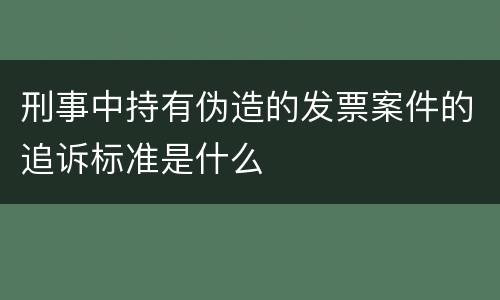 刑事中持有伪造的发票案件的追诉标准是什么