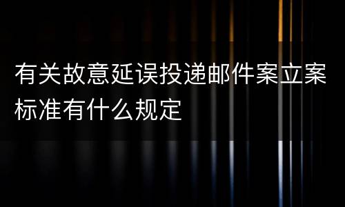 有关故意延误投递邮件案立案标准有什么规定