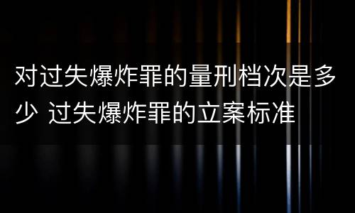 对过失爆炸罪的量刑档次是多少 过失爆炸罪的立案标准
