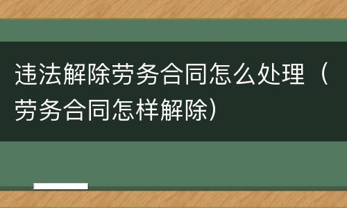 违法解除劳务合同怎么处理（劳务合同怎样解除）