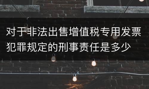 对于非法出售增值税专用发票犯罪规定的刑事责任是多少