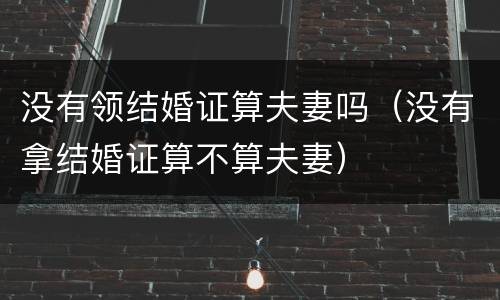 没有领结婚证算夫妻吗（没有拿结婚证算不算夫妻）