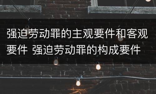 强迫劳动罪的主观要件和客观要件 强迫劳动罪的构成要件