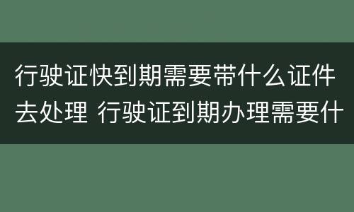 行驶证快到期需要带什么证件去处理 行驶证到期办理需要什么材料