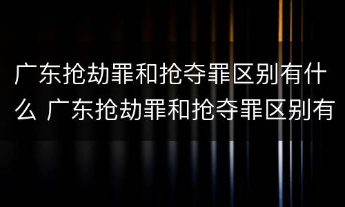 广东抢劫罪和抢夺罪区别有什么 广东抢劫罪和抢夺罪区别有什么关系