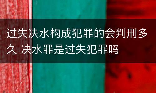 过失决水构成犯罪的会判刑多久 决水罪是过失犯罪吗